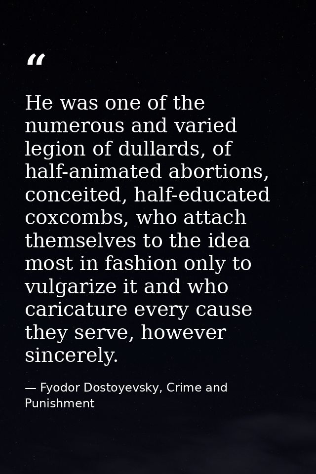 He was one of the numerous and varied legion of dullards, of half-animated abortions, conceited, half-educated coxcombs, — Fyodor Dostoyevsky, Crime and Punishment