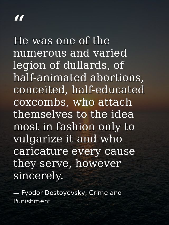 He was one of the numerous and varied legion of dullards, of half-animated abortions, conceited, half-educated coxcombs, — Fyodor Dostoyevsky, Crime and Punishment
