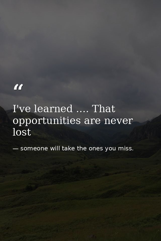 I've learned .... That opportunities are never lost — someone will take the ones you miss.