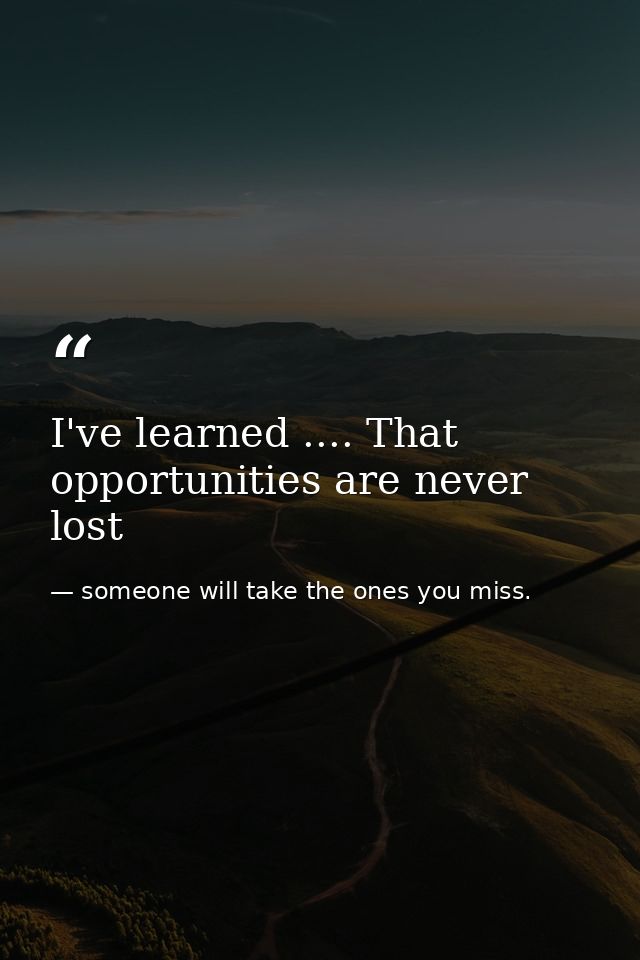 I've learned .... That opportunities are never lost — someone will take the ones you miss.