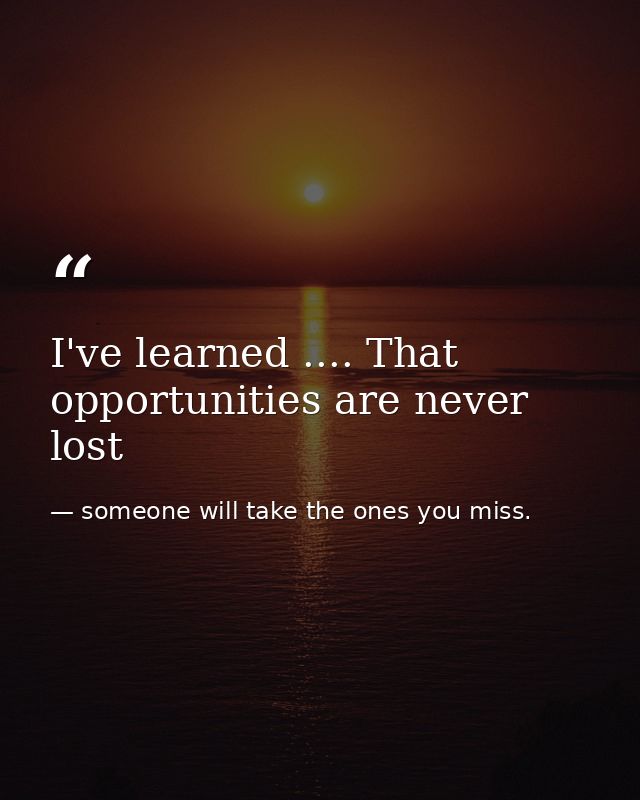 I've learned .... That opportunities are never lost — someone will take the ones you miss.