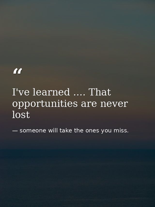 I've learned .... That opportunities are never lost — someone will take the ones you miss.