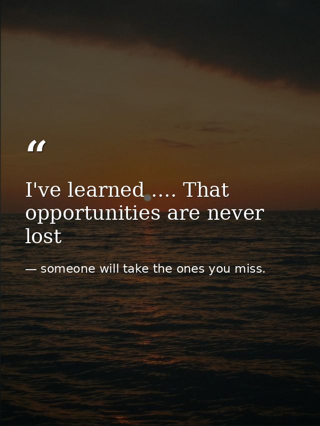 I've learned .... That opportunities are never lost — someone will take the ones you miss.