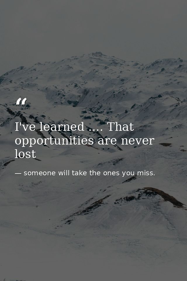 I've learned .... That opportunities are never lost — someone will take the ones you miss.
