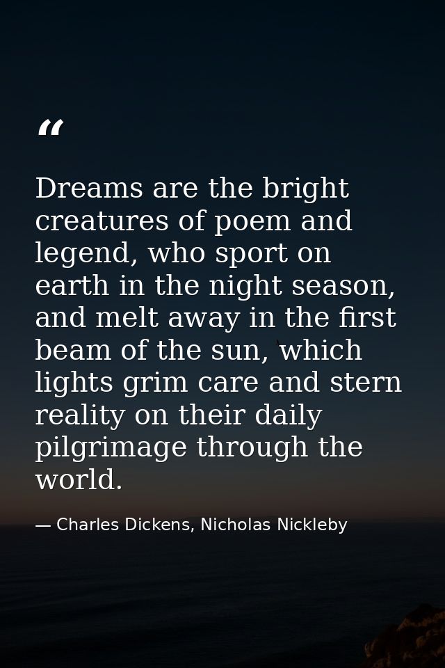 Dreams are the bright creatures of poem and legend, who sport on earth in the night season, and melt away in the first b — Charles Dickens, Nicholas Nickleby