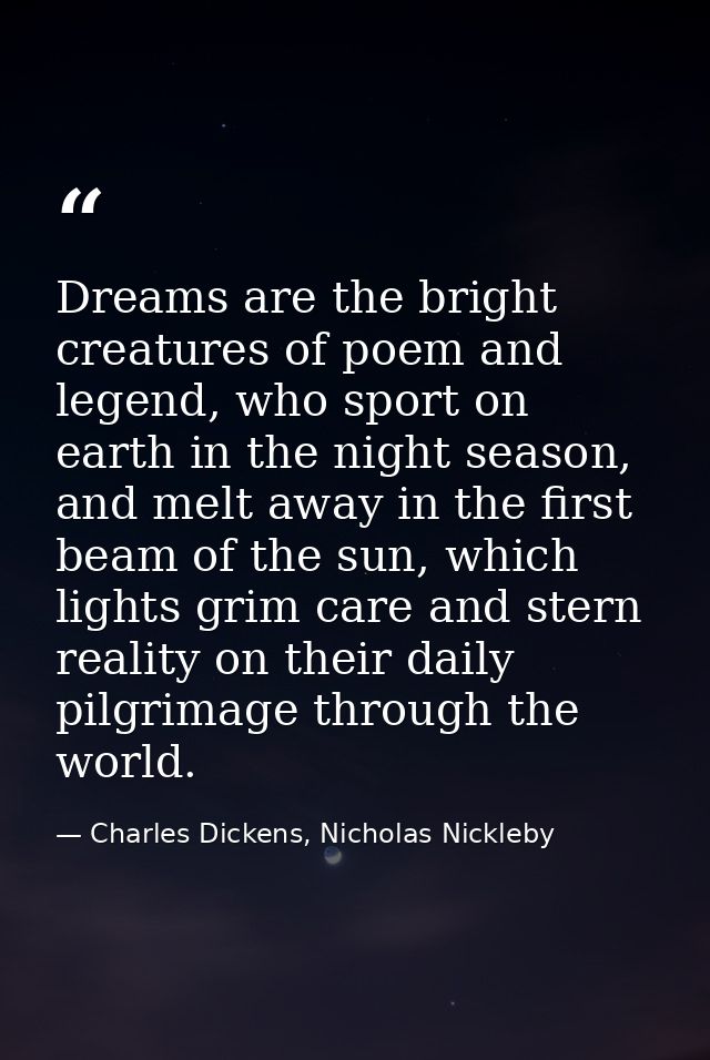 Dreams are the bright creatures of poem and legend, who sport on earth in the night season, and melt away in the first b — Charles Dickens, Nicholas Nickleby