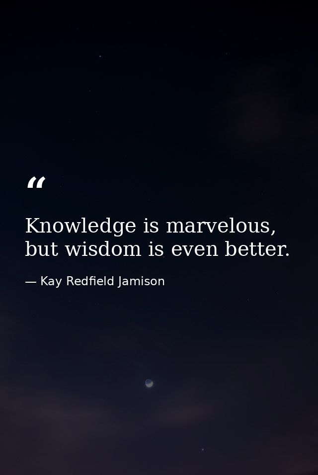 Knowledge is marvelous, but wisdom is even better. — Kay Redfield Jamison