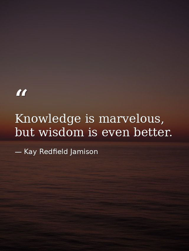 Knowledge is marvelous, but wisdom is even better. — Kay Redfield Jamison