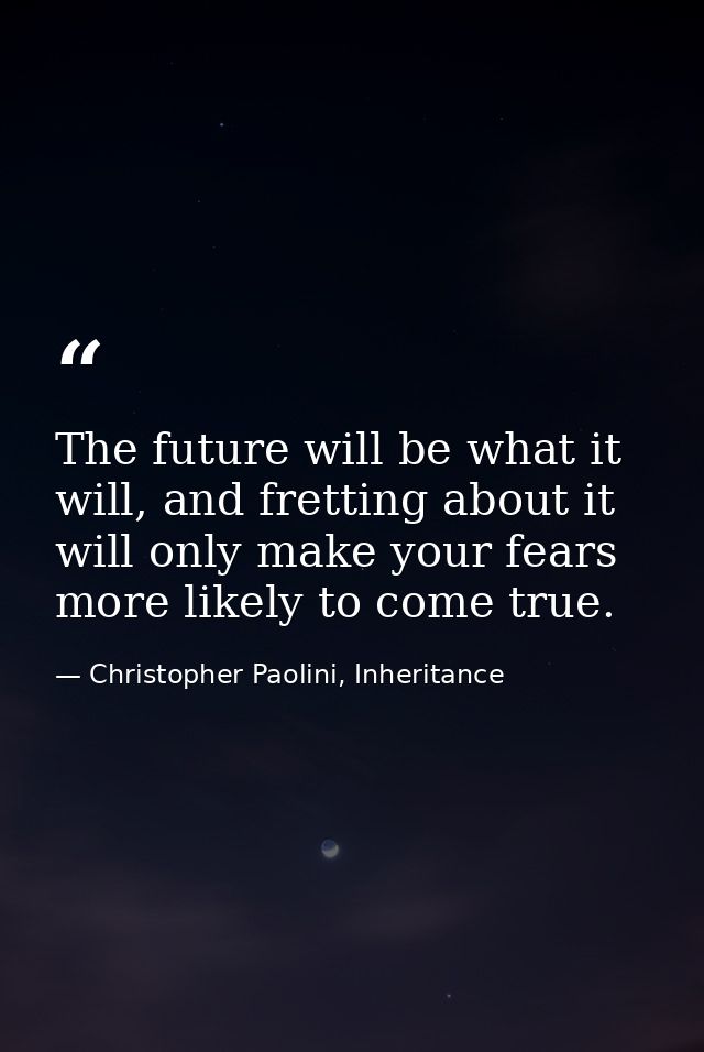 The future will be what it will, and fretting about it will only make your fears more likely to come true. — Christopher Paolini, Inheritance
