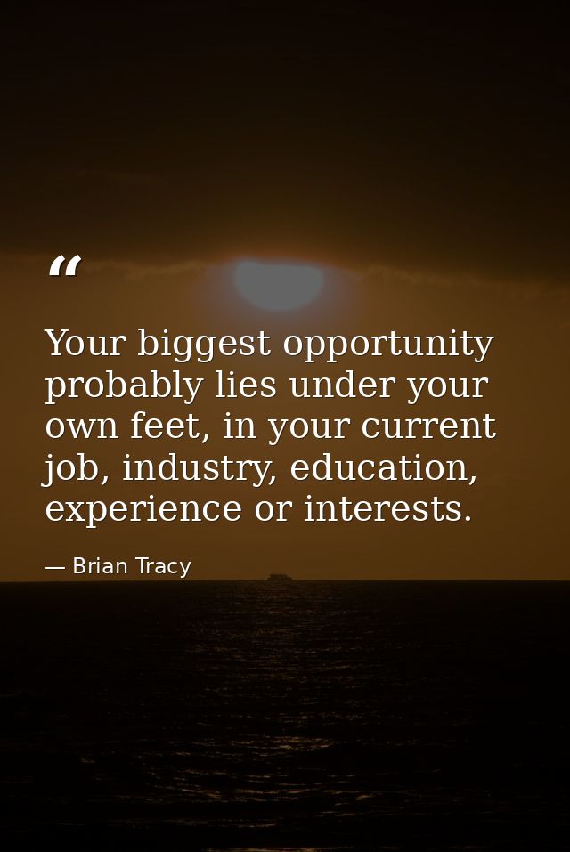 Your biggest opportunity probably lies under your own feet, in your current job, industry, education, experience or inte — Brian Tracy