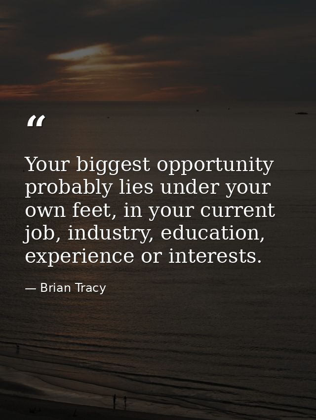 Your biggest opportunity probably lies under your own feet, in your current job, industry, education, experience or inte — Brian Tracy