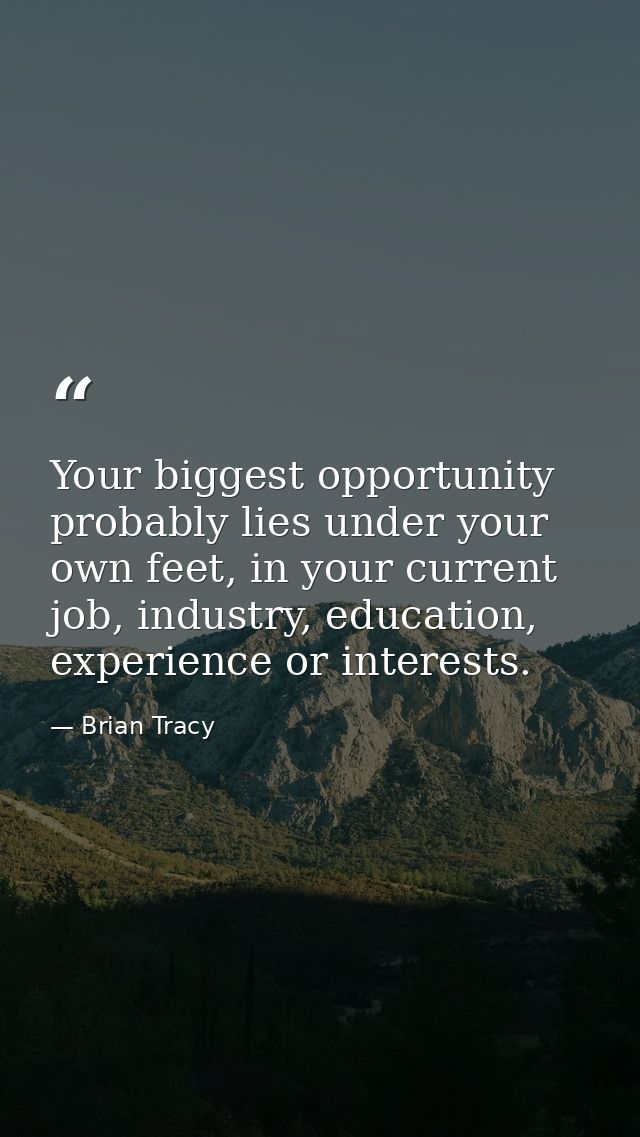 Your biggest opportunity probably lies under your own feet, in your current job, industry, education, experience or inte — Brian Tracy