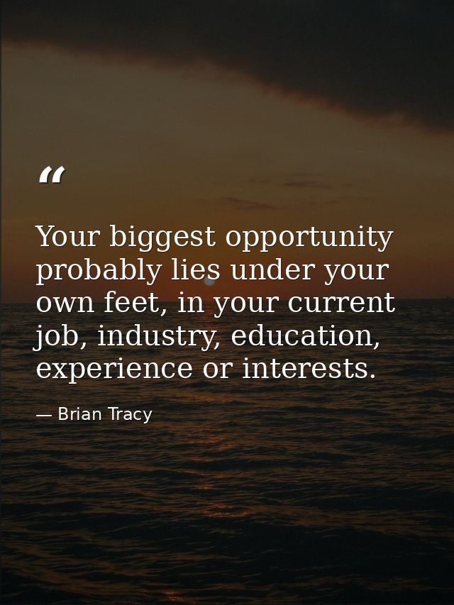 Your biggest opportunity probably lies under your own feet, in your current job, industry, education, experience or inte — Brian Tracy