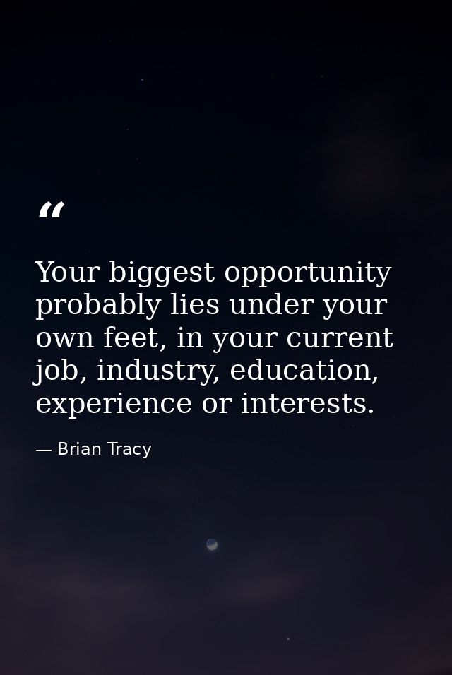 Your biggest opportunity probably lies under your own feet, in your current job, industry, education, experience or inte — Brian Tracy