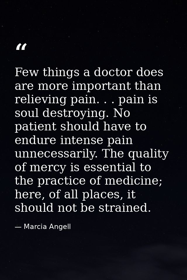Few things a doctor does are more important than relieving pain. . . pain is soul destroying. No patient should have to  — Marcia Angell