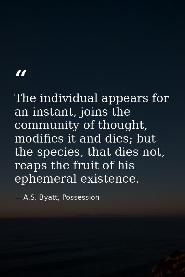 The individual appears for an instant, joins the community of thought, modifies it and dies; but the species, that dies  — A.S. Byatt, Possession