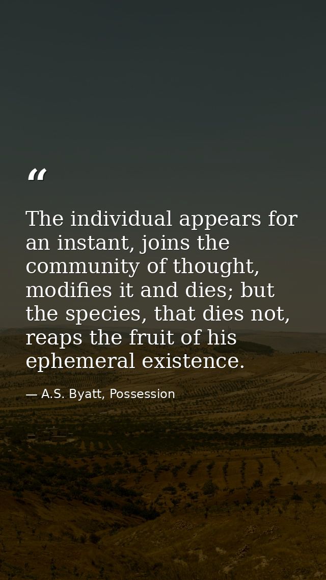 The individual appears for an instant, joins the community of thought, modifies it and dies; but the species, that dies  — A.S. Byatt, Possession