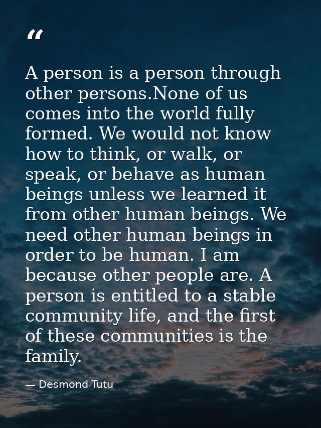 A person is a person through other persons.None of us comes into the world fully formed. We would not know how to think, — Desmond Tutu