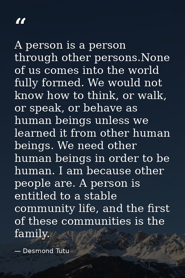 A person is a person through other persons.None of us comes into the world fully formed. We would not know how to think, — Desmond Tutu