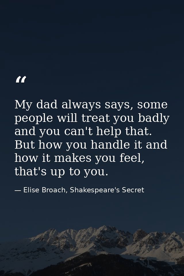 My dad always says, some people will treat you badly and you can't help that. But how you handle it and how it makes you — Elise Broach, Shakespeare's Secret