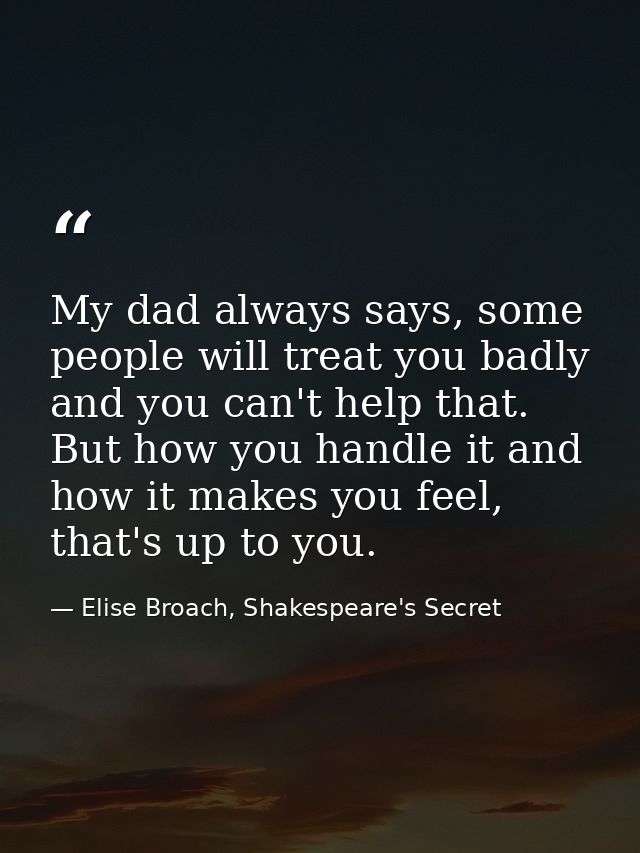 My dad always says, some people will treat you badly and you can't help that. But how you handle it and how it makes you — Elise Broach, Shakespeare's Secret