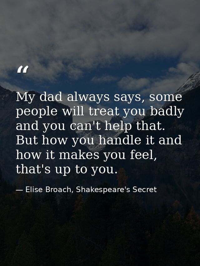 My dad always says, some people will treat you badly and you can't help that. But how you handle it and how it makes you — Elise Broach, Shakespeare's Secret