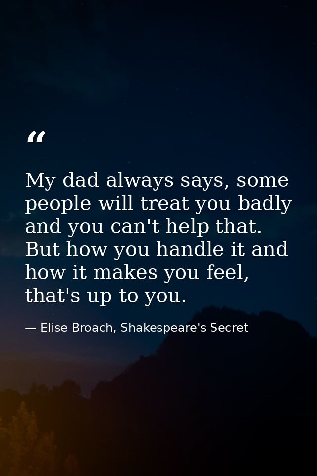 My dad always says, some people will treat you badly and you can't help that. But how you handle it and how it makes you — Elise Broach, Shakespeare's Secret