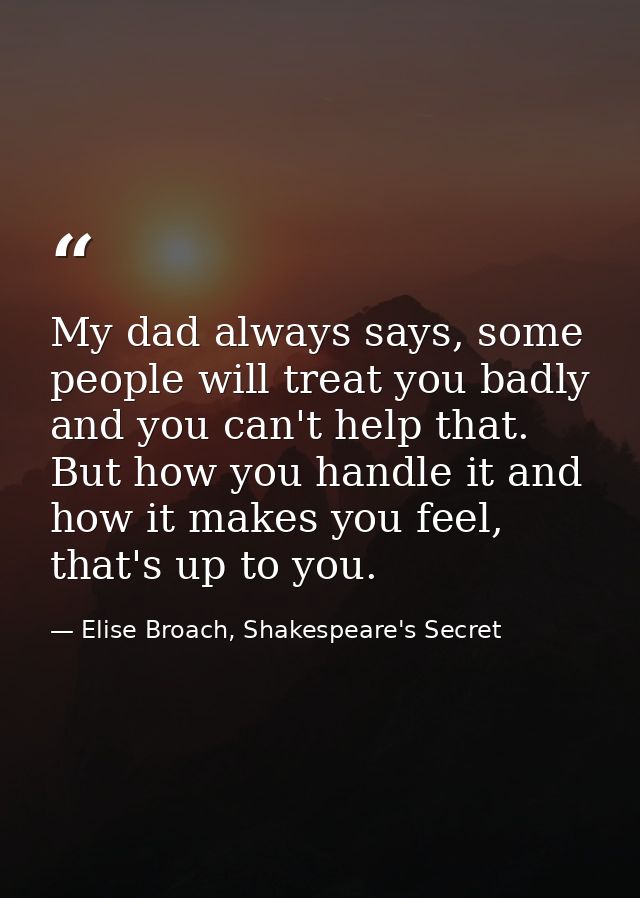 My dad always says, some people will treat you badly and you can't help that. But how you handle it and how it makes you — Elise Broach, Shakespeare's Secret