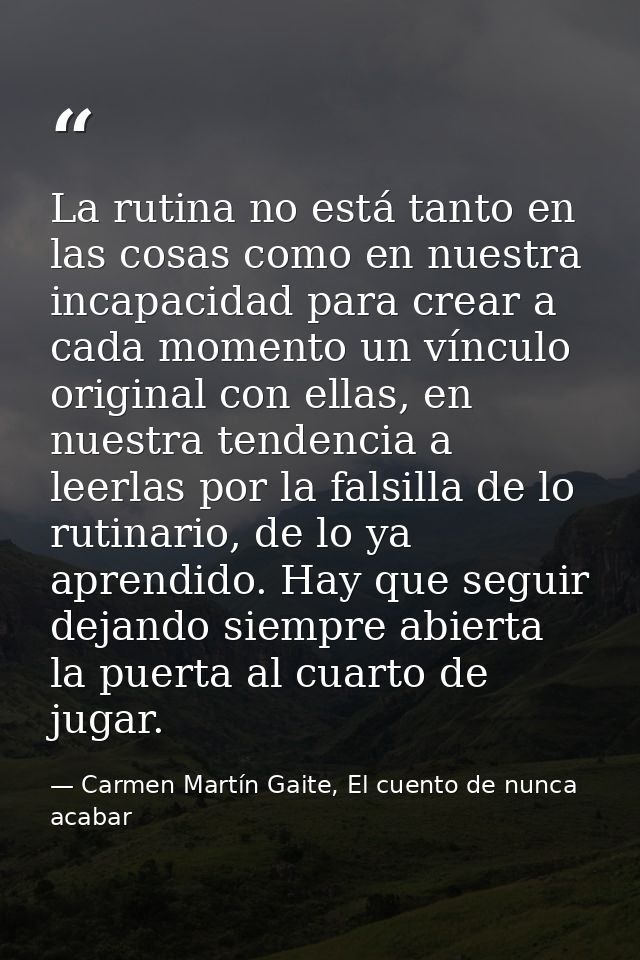 La rutina no está tanto en las cosas como en nuestra incapacidad para crear a cada momento un vínculo original con ellas — Carmen Martín Gaite, El cuento de nunca acabar