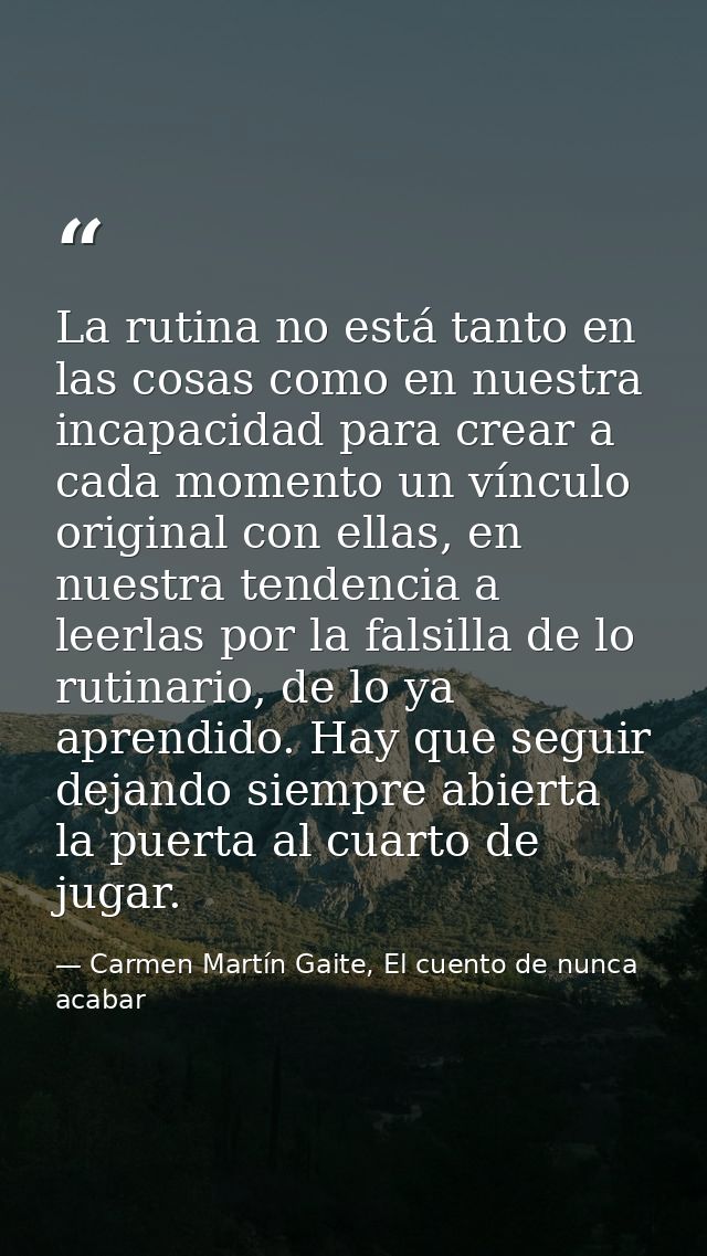La rutina no está tanto en las cosas como en nuestra incapacidad para crear a cada momento un vínculo original con ellas — Carmen Martín Gaite, El cuento de nunca acabar