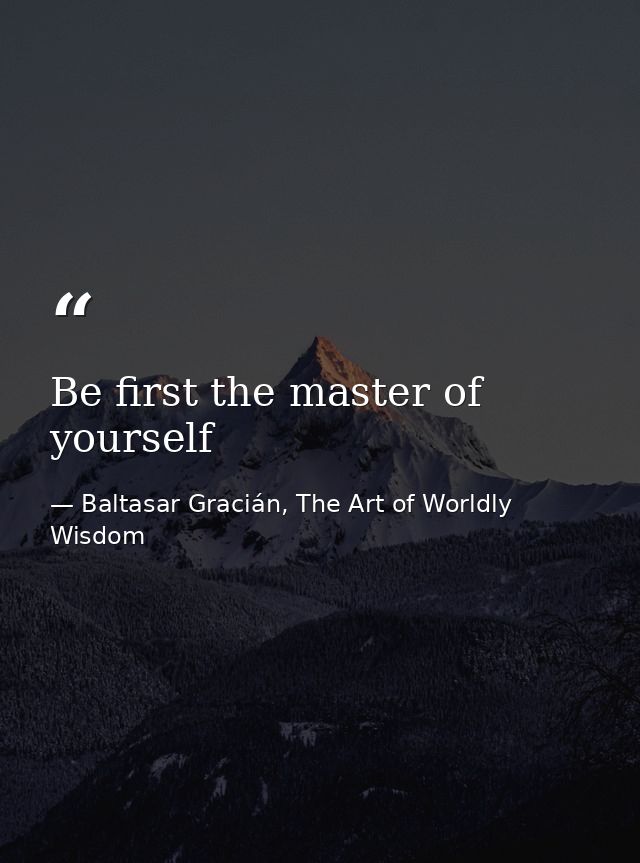 Be first the master of yourself — Baltasar Gracián, The Art of Worldly Wisdom