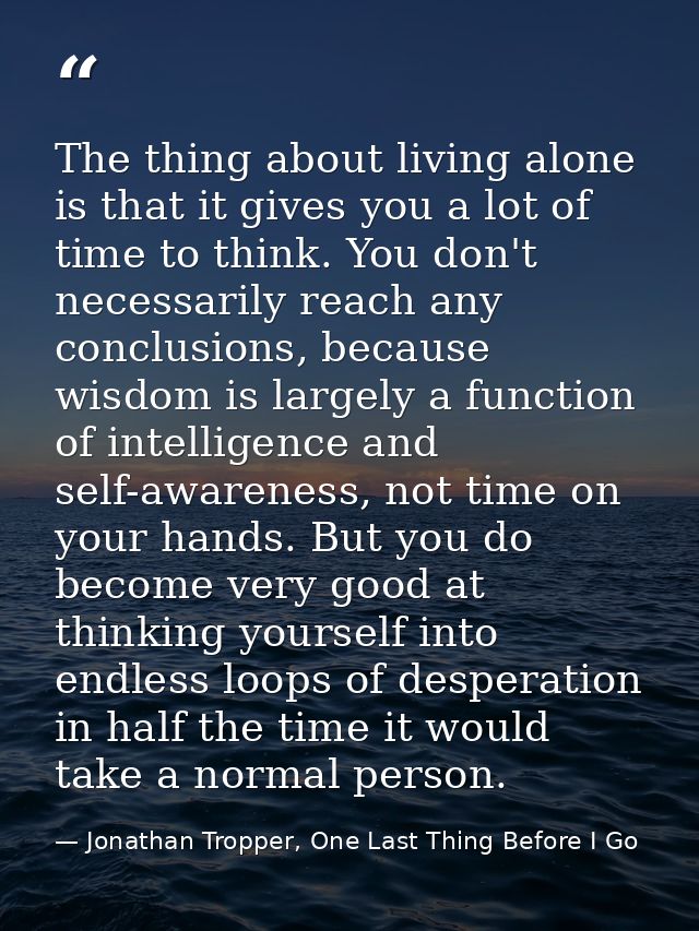 The thing about living alone is that it gives you a lot of time to think. You don't necessarily reach any conclusions, b — Jonathan Tropper, One Last Thing Before I Go