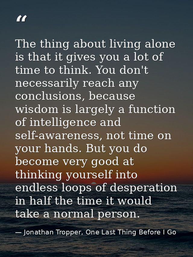 The thing about living alone is that it gives you a lot of time to think. You don't necessarily reach any conclusions, b — Jonathan Tropper, One Last Thing Before I Go