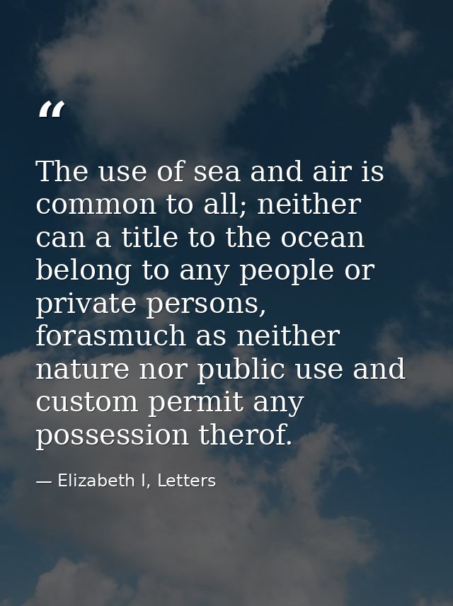 The use of sea and air is common to all; neither can a title to the ocean belong to any people or private persons, foras — Elizabeth I, Letters