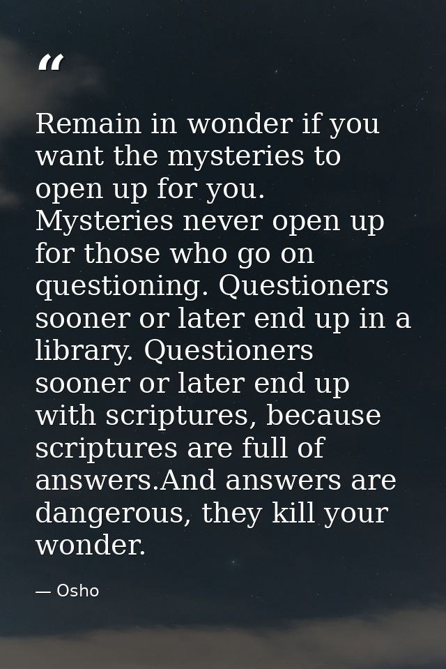 Remain in wonder if you want the mysteries to open up for you. Mysteries never open up for those who go on questioning.  — Osho