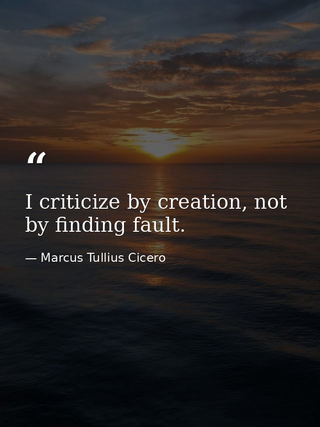 I criticize by creation, not by finding fault. — Marcus Tullius Cicero