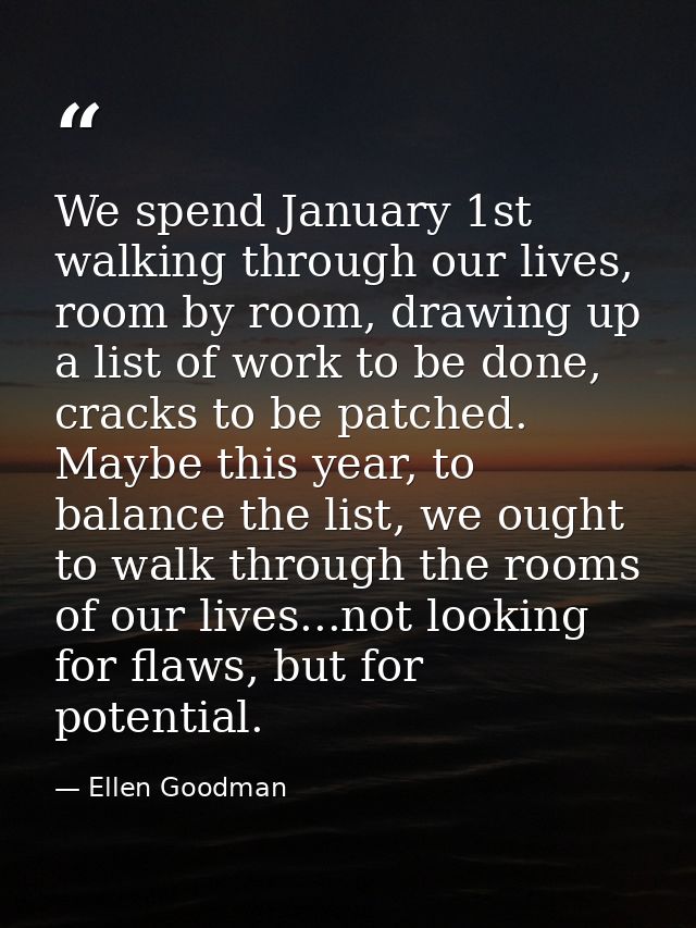 We spend January 1st walking through our lives, room by room, drawing up a list of work to be done, cracks to be patched — Ellen Goodman