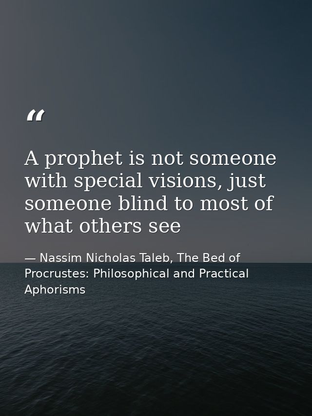 A prophet is not someone with special visions, just someone blind to most of what others see — Nassim Nicholas Taleb, The Bed of Procrustes: Philosophical and Practical Aphorisms