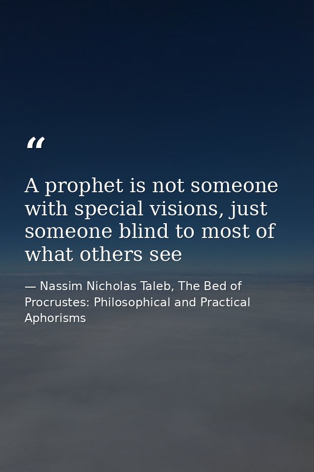 A prophet is not someone with special visions, just someone blind to most of what others see — Nassim Nicholas Taleb, The Bed of Procrustes: Philosophical and Practical Aphorisms