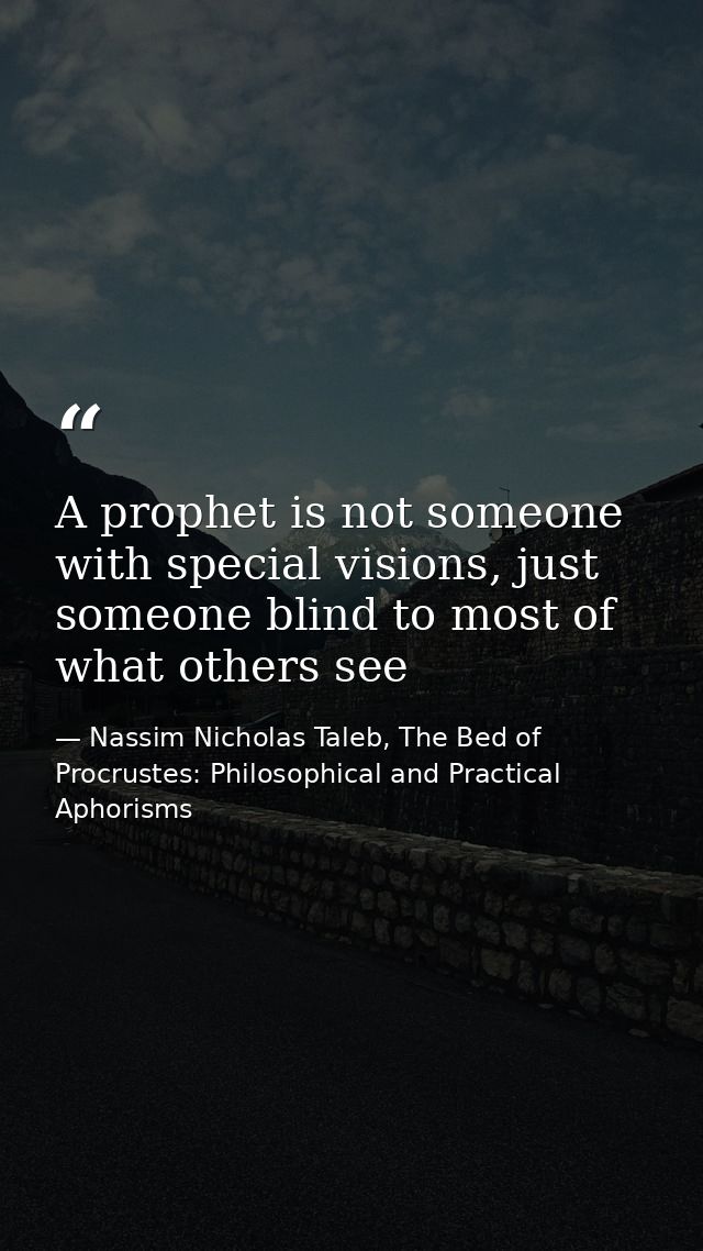 A prophet is not someone with special visions, just someone blind to most of what others see — Nassim Nicholas Taleb, The Bed of Procrustes: Philosophical and Practical Aphorisms