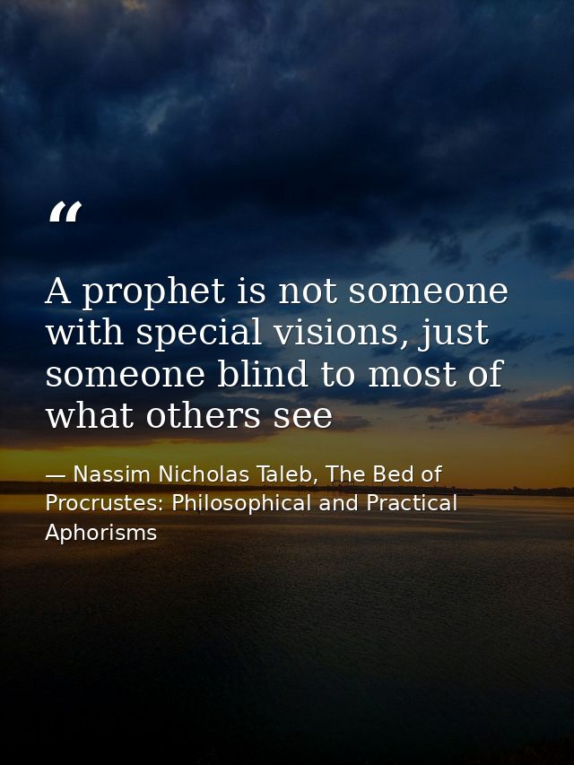 A prophet is not someone with special visions, just someone blind to most of what others see — Nassim Nicholas Taleb, The Bed of Procrustes: Philosophical and Practical Aphorisms
