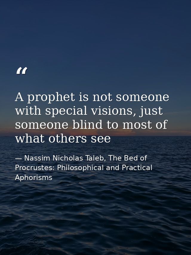 A prophet is not someone with special visions, just someone blind to most of what others see — Nassim Nicholas Taleb, The Bed of Procrustes: Philosophical and Practical Aphorisms