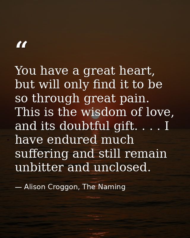 You have a great heart, but will only find it to be so through great pain. This is the wisdom of love, and its doubtful  — Alison Croggon, The Naming