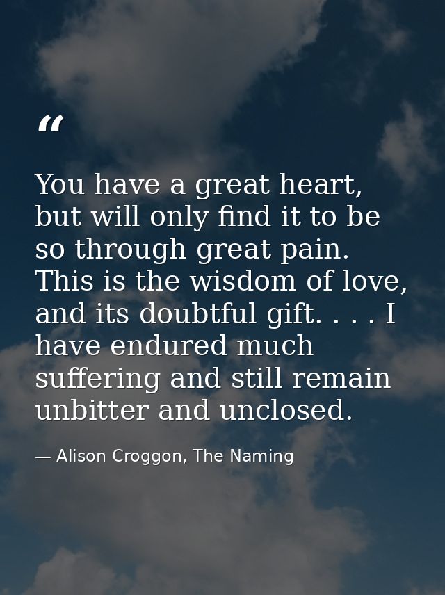 You have a great heart, but will only find it to be so through great pain. This is the wisdom of love, and its doubtful  — Alison Croggon, The Naming