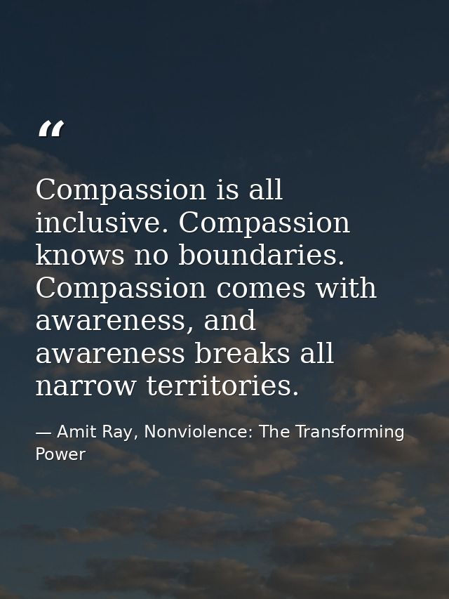Compassion is all inclusive. Compassion knows no boundaries. Compassion comes with awareness, and awareness breaks all n — Amit Ray, Nonviolence: The Transforming Power