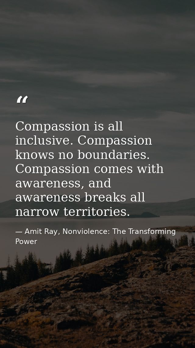 Compassion is all inclusive. Compassion knows no boundaries. Compassion comes with awareness, and awareness breaks all n — Amit Ray, Nonviolence: The Transforming Power