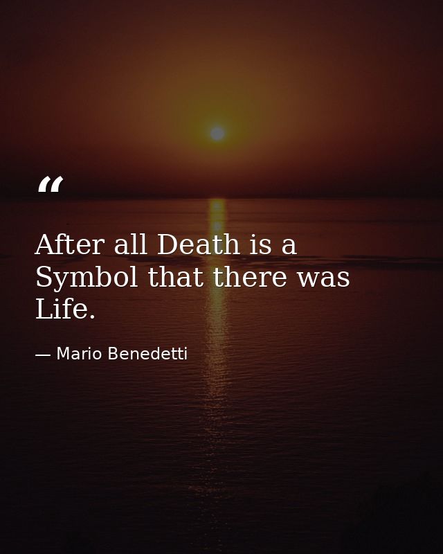 After all Death is a Symbol that there was Life. — Mario Benedetti