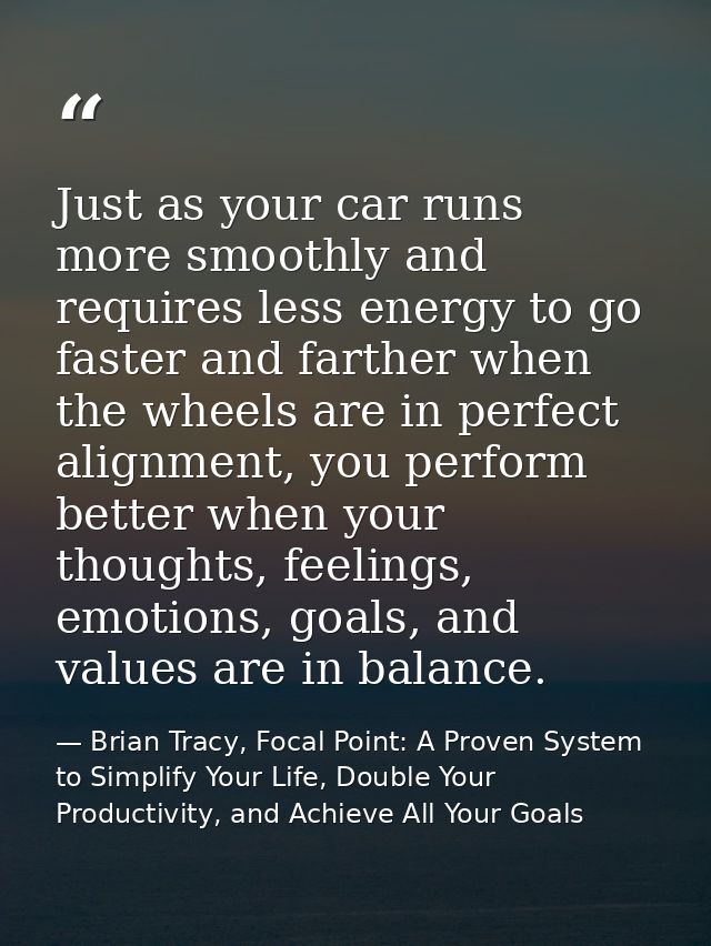 Just as your car runs more smoothly and requires less energy to go faster and farther when the wheels are in perfect ali — Brian Tracy, Focal Point: A Proven System to Simplify Your Life, Double Your Productivity, and Achieve All Your Goals