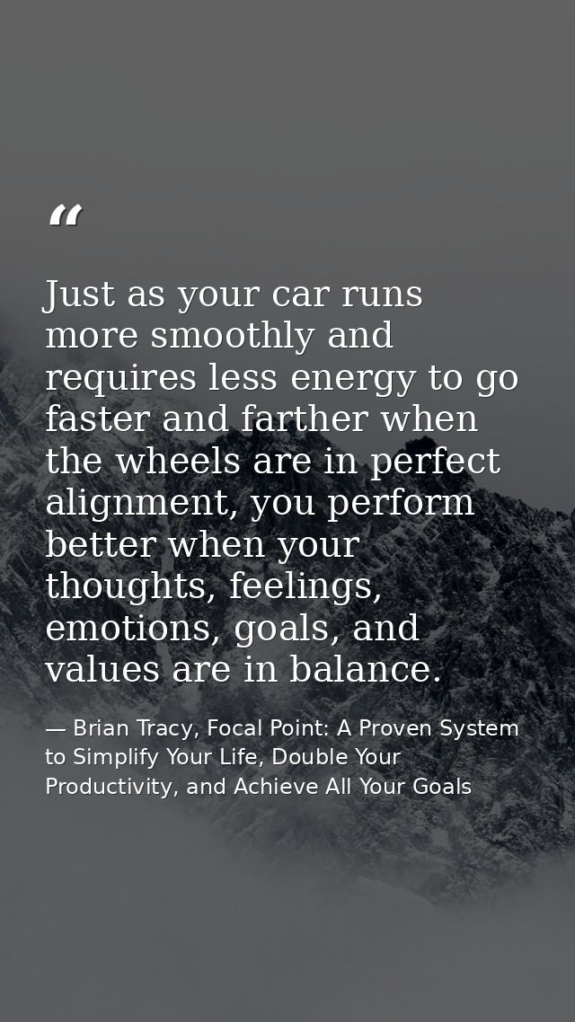 Just as your car runs more smoothly and requires less energy to go faster and farther when the wheels are in perfect ali — Brian Tracy, Focal Point: A Proven System to Simplify Your Life, Double Your Productivity, and Achieve All Your Goals