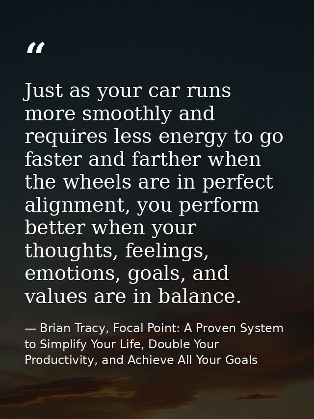 Just as your car runs more smoothly and requires less energy to go faster and farther when the wheels are in perfect ali — Brian Tracy, Focal Point: A Proven System to Simplify Your Life, Double Your Productivity, and Achieve All Your Goals